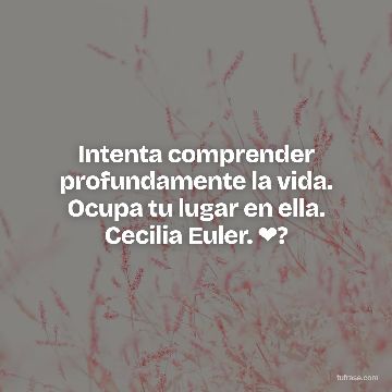Intenta comprender profundamente la vida. Ocupa tu lugar en ella. Cecilia Euler. ❤?
