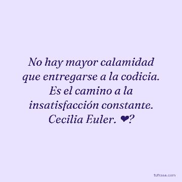 No hay mayor calamidad que entregarse a la codicia. Es el camino a la insatisfacción constante. Cecilia Euler. ❤?