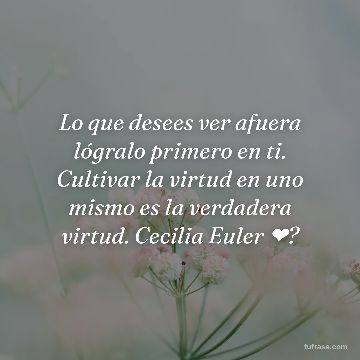 Lo que desees ver afuera lógralo primero en ti. Cultivar la virtud en uno mismo es la verdadera virtud. Cecilia Euler ❤?