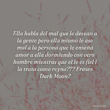 Ella habla del mal que le desean a la gente pero ella mismo le ase mal a la persona que le enseña amor a ella dormiendo con otro hombre mientras que el le es fiel i la trata como reyna??? Frases Dark Moon?
