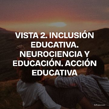 VISTA 2. INCLUSIÓN EDUCATIVA. NEUROCIENCIA Y EDUCACIÓN. ACCIÓN EDUCATIVA