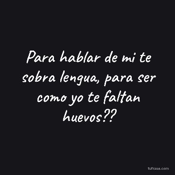 Para hablar de mi te sobra lengua, para ser como yo te faltan huevos??