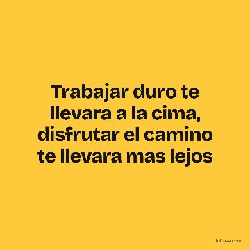 Trabajar duro te llevara a la cima, disfrutar el camino te llevara mas lejos