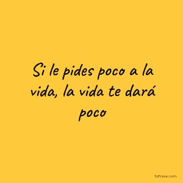 Si le pides poco a la vida, la vida te dará poco