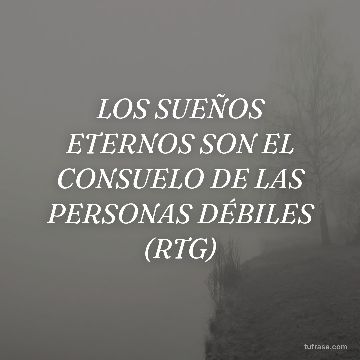LOS SUEÑOS ETERNOS SON EL CONSUELO DE LAS PERSONAS DÉBILES (RTG)