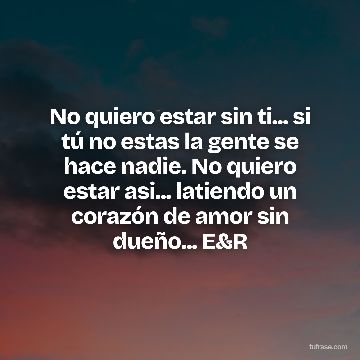 No quiero estar sin ti... si tú no estas la gente se hace nadie. No quiero estar asi... latiendo un corazón de amor sin dueño... E&R