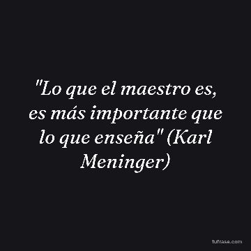 "Lo que el maestro es, es más importante que lo que enseña" (Karl Meninger)