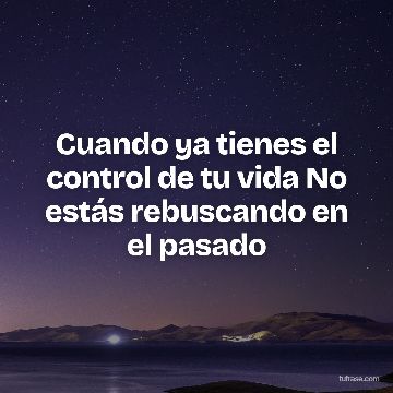 Cuando ya tienes el control de tu vida No estás rebuscando en el pasado