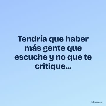 Tendría que haber más gente que escuche y no que te critique...