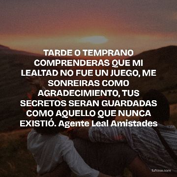 TARDE O TEMPRANO COMPRENDERAS QUE MI LEALTAD NO FUE UN JUEGO, ME SONREIRAS COMO AGRADECIMIENTO, TUS SECRETOS SERAN GUARDADAS COMO AQUELLO QUE NUNCA EXISTIÓ. Agente Leal Amistades