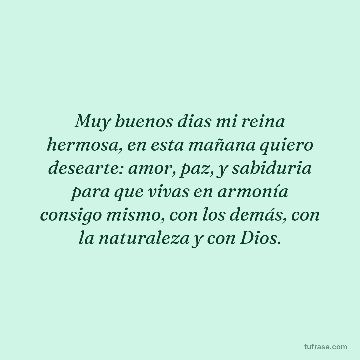Muy buenos dias mi reina hermosa, en esta mañana quiero desearte: amor, paz, y sabiduria para que vivas en armonía consigo mismo, con los demás, con la naturaleza y con Dios.