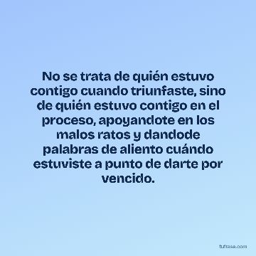 No se trata de quién estuvo contigo cuando triunfaste, sino de quién estuvo contigo en el proceso, apoyandote en los malos ratos y dandode palabras de aliento cuándo estuviste a punto de darte por vencido.