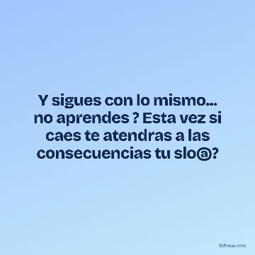 Y sigues con lo mismo... no aprendes ? Esta vez si caes te atendras a las consecuencias tu slo@?