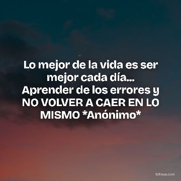 Lo mejor de la vida es ser mejor cada día... Aprender de los errores y NO VOLVER A CAER EN LO MISMO *Anónimo*