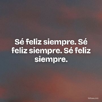 Sé feliz siempre. Sé feliz siempre. Sé feliz siempre.