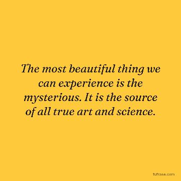 The most beautiful thing we can experience is the mysterious. It is the source of all true art and science.