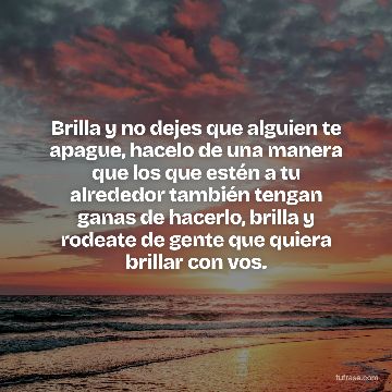 Brilla y no dejes que alguien te apague, hacelo de una manera que los que estén a tu alrededor también tengan ganas de hacerlo, brilla y rodeate de gente que quiera brillar con vos.