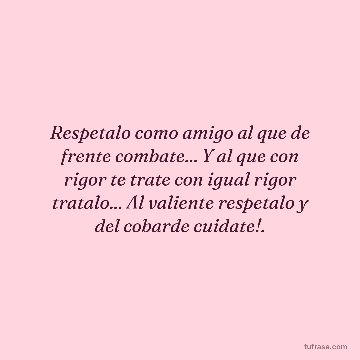 Respetalo como amigo al que de frente combate... Y al que con rigor te trate con igual rigor tratalo... Al valiente respetalo y del cobarde cuidate!.