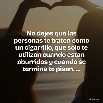 No dejes que las personas te traten como un cigarrillo, que solo te utilizan cuando estan aburridos y cuando se termina te pisan. ...