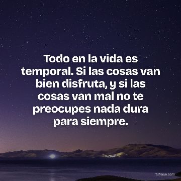 Todo en la vida es temporal. Si las cosas van bien disfruta, y si las cosas van mal no te preocupes nada dura para siempre.