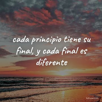 cada principio tiene su final, y cada final es diferente