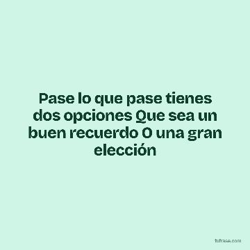 Pase lo que pase tienes dos opciones Que sea un buen recuerdo O una gran elección