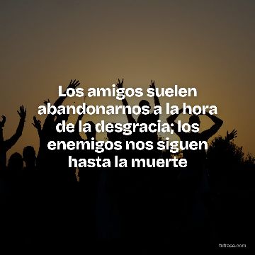 Los amigos suelen abandonarnos a la hora de la desgracia; los enemigos nos siguen hasta la muerte