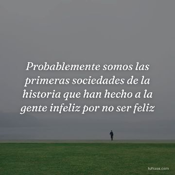 Probablemente somos las primeras sociedades de la historia que han hecho a la gente infeliz por no ser feliz