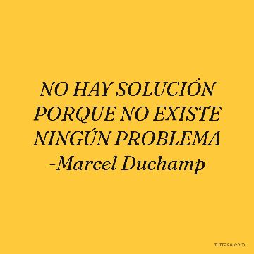 NO HAY SOLUCIÓN PORQUE NO EXISTE NINGÚN PROBLEMA -Marcel Duchamp