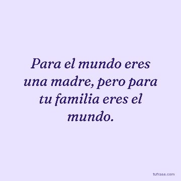 Para el mundo eres una madre, pero para tu familia eres el mundo.