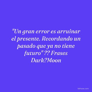 "Un gran error es arruinar el presente. Recordando un pasado que ya no tiene futuro" ?? Frases Dark?Moon