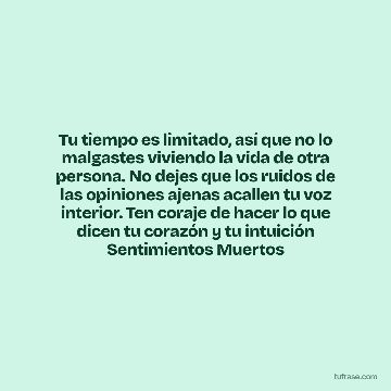 Tu tiempo es limitado, así que no lo malgastes viviendo la vida de otra persona. No dejes que los ruidos de las opiniones ajenas acallen tu voz interior. Ten coraje de hacer lo que dicen tu corazón y tu intuición Sentimientos Muertos