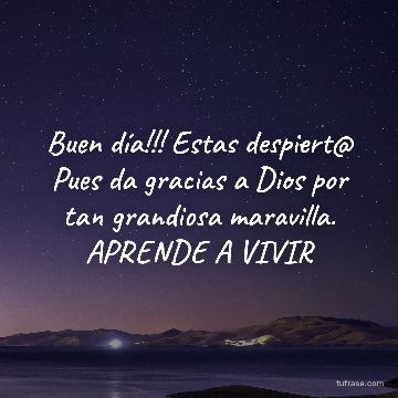 Buen día!!! Estas despiert@ Pues da gracias a Dios por tan grandiosa maravilla. APRENDE A VIVIR
