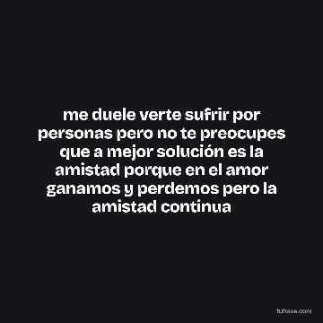 me duele verte sufrir por personas pero no te preocupes que a mejor solución es la amistad porque en el amor ganamos y perdemos pero la amistad continua