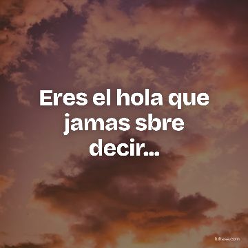 Eres el hola que jamas sbre decir...