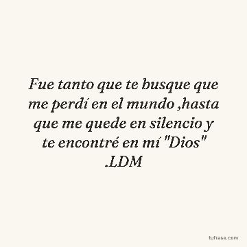 Fue tanto que te busque que me perdí en el mundo ,hasta que me quede en silencio y te encontré en mí "Dios" .LDM