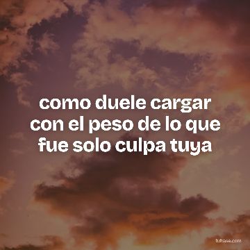 como duele cargar con el peso de lo que fue solo culpa tuya