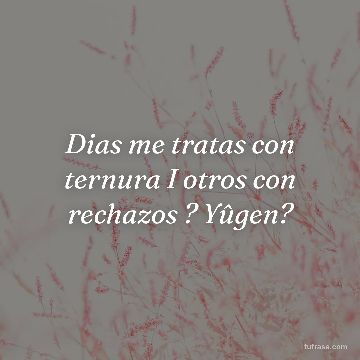 Dias me tratas con ternura I otros con rechazos ? Yûgen?