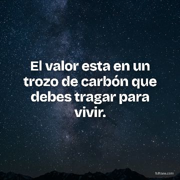 El valor esta en un trozo de carbón que debes tragar para vivir.