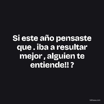 Si este año pensaste que . iba a resultar mejor , alguien te entiende!! ?