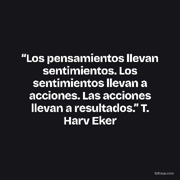 “Los pensamientos llevan sentimientos. Los sentimientos llevan a acciones. Las acciones llevan a resultados.” T. Harv Eker