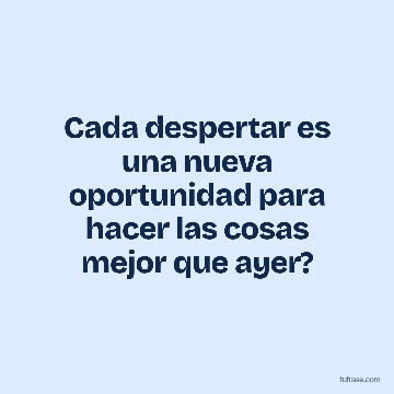 Cada despertar es una nueva oportunidad para hacer las cosas mejor que ayer?