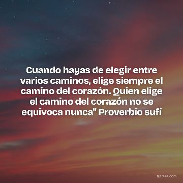Cuando hayas de elegir entre varios caminos, elige siempre el camino del corazón. Quien elige el camino del corazón no se equivoca nunca" Proverbio sufí