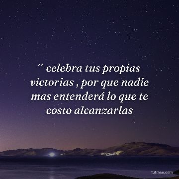 ´´ celebra tus propias victorias , por que nadie mas entenderá lo que te costo alcanzarlas