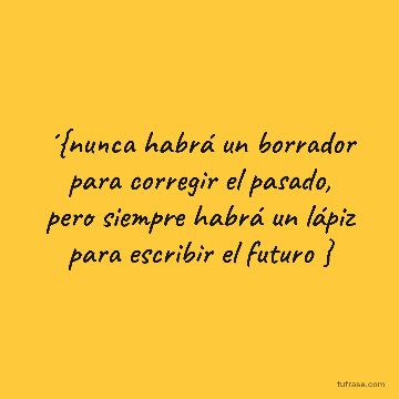 ´{nunca habrá un borrador para corregir el pasado, pero siempre habrá un lápiz para escribir el futuro }