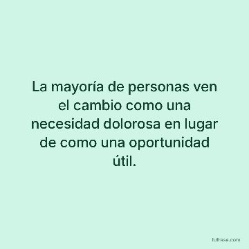 La mayoría de personas ven el cambio como una necesidad dolorosa en lugar de como una oportunidad útil.