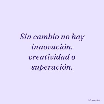 Sin cambio no hay innovación, creatividad o superación.