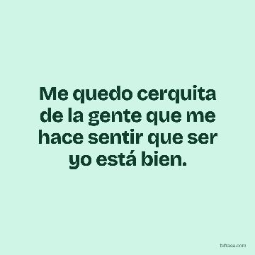 Me quedo cerquita de la gente que me hace sentir que ser yo está bien.