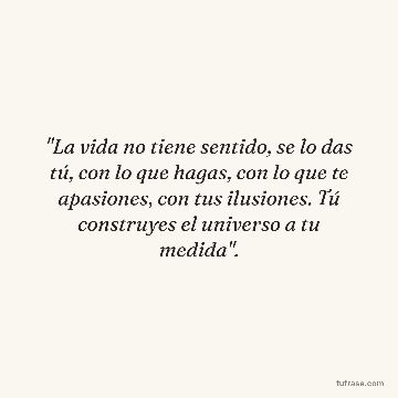 "La vida no tiene sentido, se lo das tú, con lo que hagas, con lo que te apasiones, con tus ilusiones. Tú construyes el universo a tu medida".