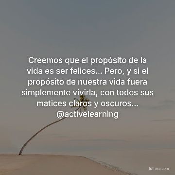 Creemos que el propósito de la vida es ser felices... Pero, y si el propósito de nuestra vida fuera simplemente vivirla, con todos sus matices claros y oscuros... @activelearning